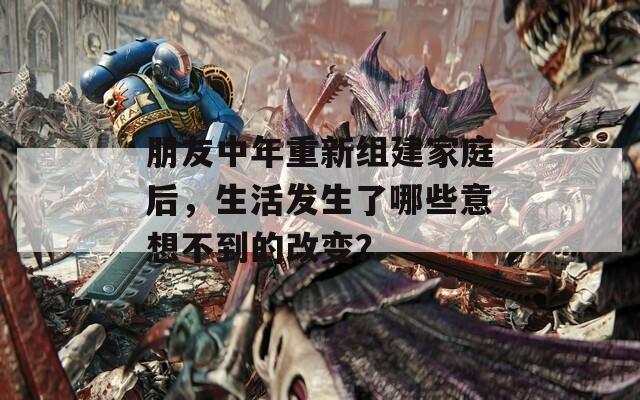 朋友中年重新組建家庭后，生活發(fā)生了哪些意想不到的改變？