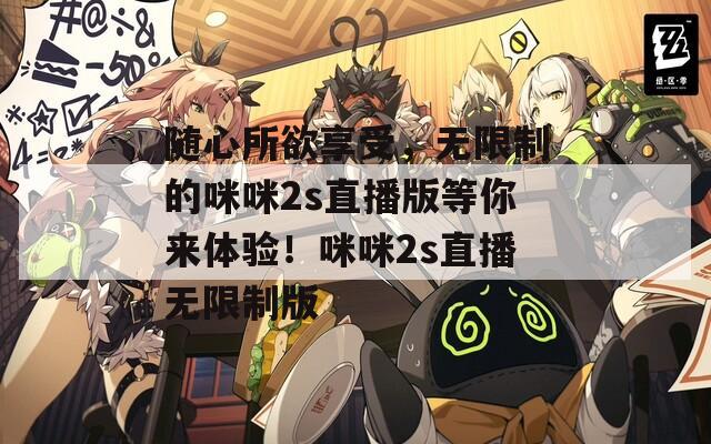 隨心所欲享受，無(wú)限制的咪咪2s直播版等你來(lái)體驗(yàn)！咪咪2s直播無(wú)限制版