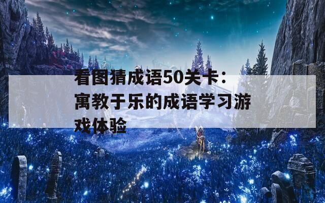 看圖猜成語50關(guān)卡：寓教于樂的成語學(xué)習(xí)游戲體驗(yàn)