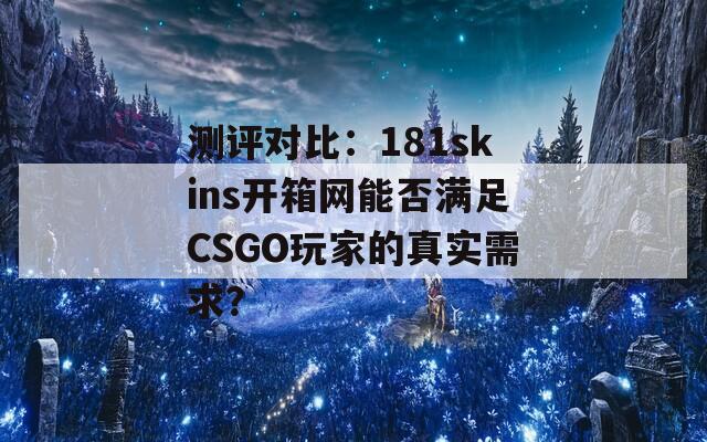 測評對比：181skins開箱網能否滿足CSGO玩家的真實需求？