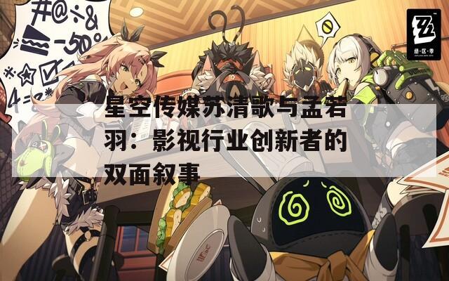 星空傳媒蘇清歌與孟若羽：影視行業(yè)創(chuàng)新者的雙面敘事