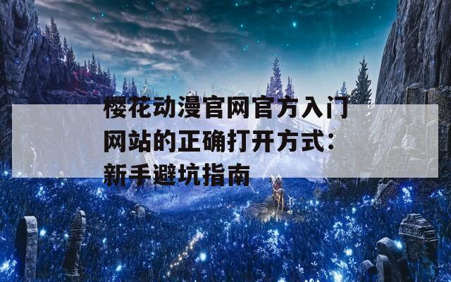 櫻花動(dòng)漫官網(wǎng)官方入門網(wǎng)站的正確打開方式：新手避坑指南