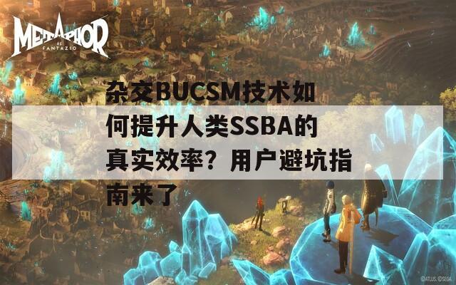 雜交BUCSM技術(shù)如何提升人類SSBA的真實(shí)效率？用戶避坑指南來了