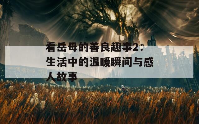 看岳母的善良趣事2：生活中的溫暖瞬間與感人故事