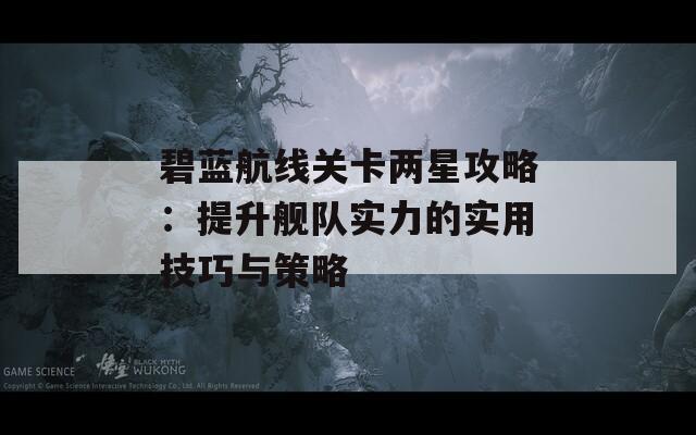 碧藍(lán)航線關(guān)卡兩星攻略：提升艦隊(duì)實(shí)力的實(shí)用技巧與策略