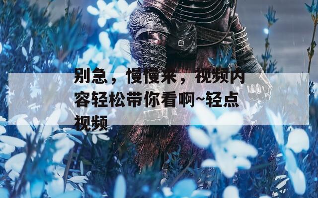 別急，慢慢來(lái)，視頻內(nèi)容輕松帶你看啊~輕點(diǎn)視頻