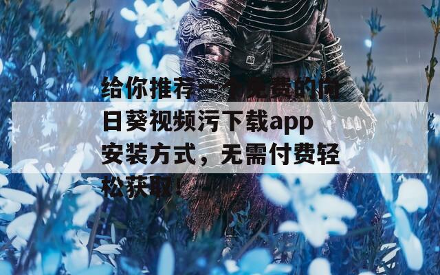 給你推薦一個(gè)免費(fèi)的向日葵視頻污下載app安裝方式，無需付費(fèi)輕松獲??！