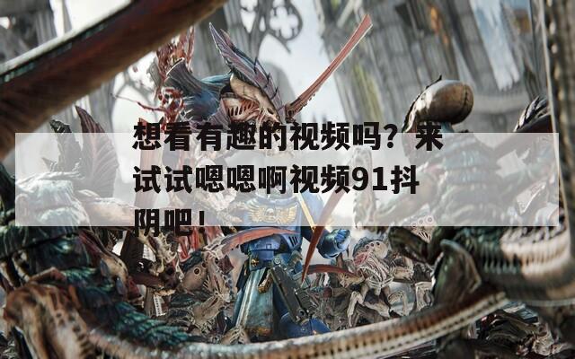 想看有趣的視頻嗎？來試試嗯嗯啊視頻91抖陰吧！
