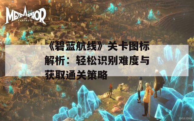 《碧藍(lán)航線》關(guān)卡圖標(biāo)解析：輕松識別難度與獲取通關(guān)策略