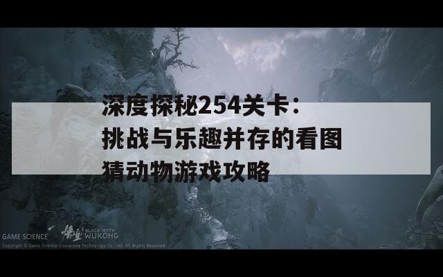 深度探秘254關(guān)卡：挑戰(zhàn)與樂趣并存的看圖猜動物游戲攻略
