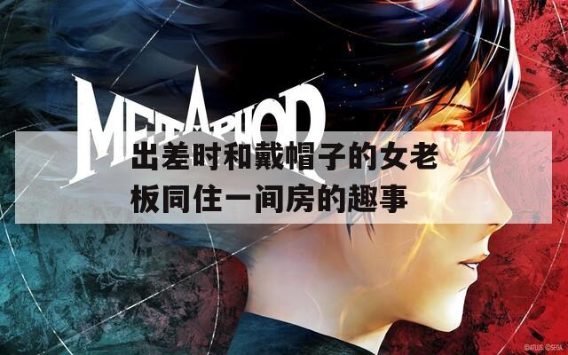 出差時(shí)和戴帽子的女老板同住一間房的趣事