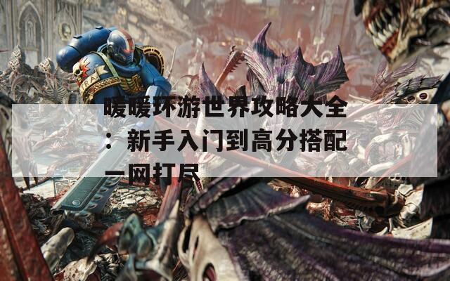 暖暖環(huán)游世界攻略大全：新手入門到高分搭配一網(wǎng)打盡