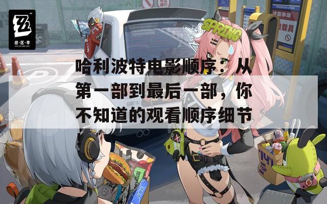 哈利波特電影順序：從第一部到最后一部，你不知道的觀看順序細(xì)節(jié)！