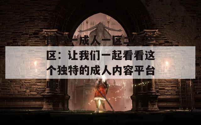 國產(chǎn)一成人一區(qū)二區(qū)三區(qū)：讓我們一起看看這個獨(dú)特的成人內(nèi)容平臺吧！
