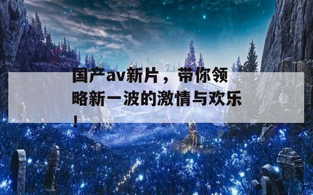 國(guó)產(chǎn)av新片，帶你領(lǐng)略新一波的激情與歡樂(lè)！