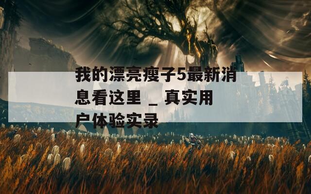 我的漂亮瘦子5最新消息看這里 _ 真實(shí)用戶(hù)體驗(yàn)實(shí)錄