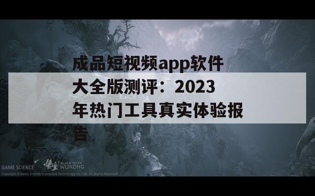 成品短視頻app軟件大全版測評：2023年熱門工具真實體驗報告