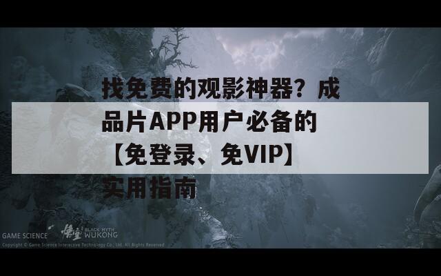 找免費的觀影神器？成品片APP用戶必備的【免登錄、免VIP】實用指南