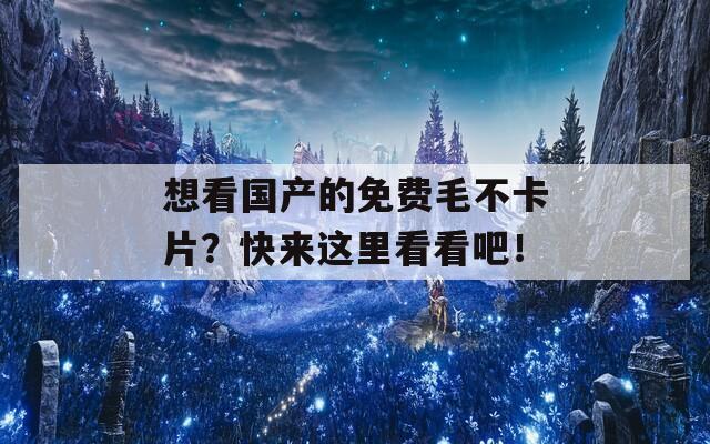 想看國產(chǎn)的免費毛不卡片？快來這里看看吧！