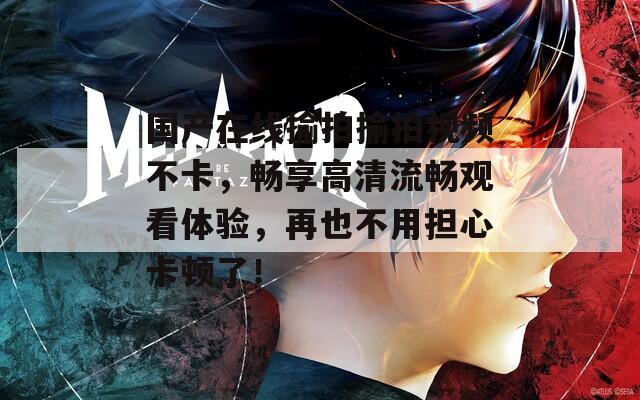 國產(chǎn)在線揄拍揄拍視頻不卡，暢享高清流暢觀看體驗(yàn)，再也不用擔(dān)心卡頓了！