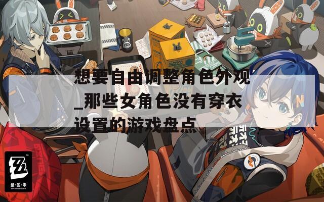 想要自由調(diào)整角色外觀_那些女角色沒有穿衣設(shè)置的游戲盤點(diǎn)