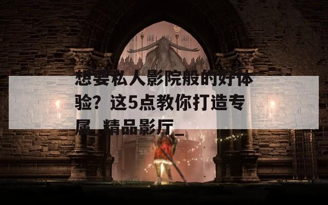 想要私人影院般的好體驗(yàn)？這5點(diǎn)教你打造專屬_精品影廳_