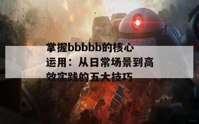 掌握bbbbb的核心運用：從日常場景到高效實踐的五大技巧