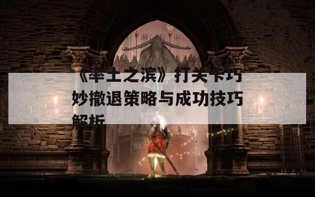 《率土之濱》打關(guān)卡巧妙撤退策略與成功技巧解析