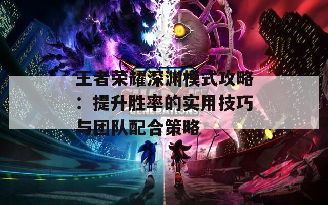 王者榮耀深淵模式攻略：提升勝率的實用技巧與團隊配合策略