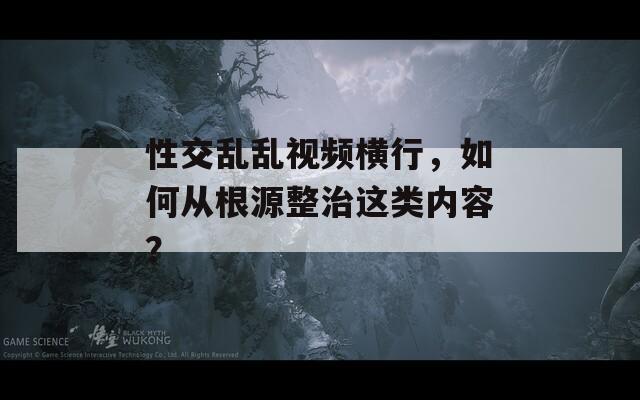 性交亂亂視頻橫行，如何從根源整治這類內(nèi)容？