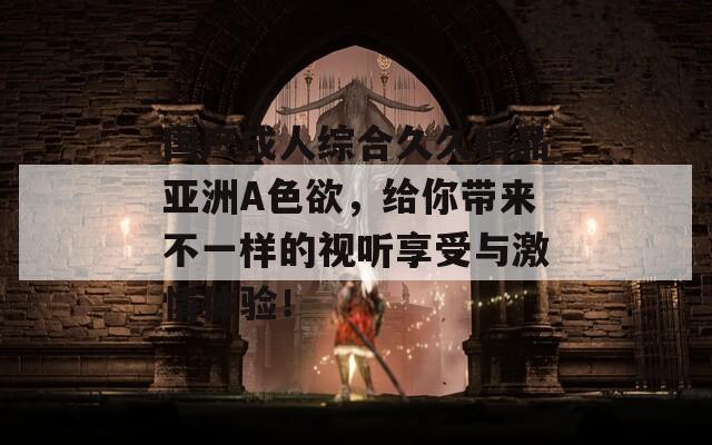 國產(chǎn)成人綜合久久精品亞洲A色欲，給你帶來不一樣的視聽享受與激情體驗！