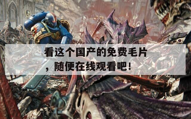 看這個(gè)國產(chǎn)的免費(fèi)毛片，隨便在線觀看吧！