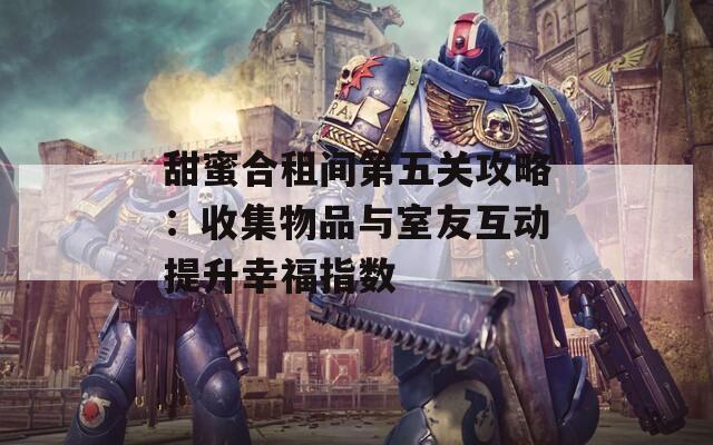 甜蜜合租間第五關(guān)攻略：收集物品與室友互動提升幸福指數(shù)