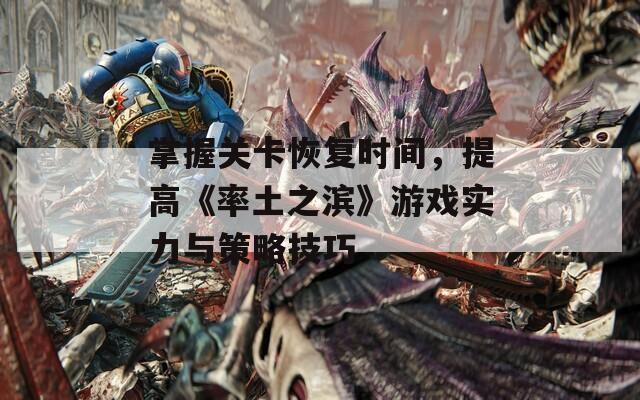 掌握關(guān)卡恢復(fù)時間，提高《率土之濱》游戲?qū)嵙εc策略技巧