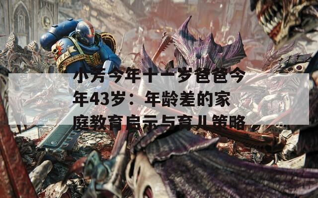 小芳今年十一歲爸爸今年43歲：年齡差的家庭教育啟示與育兒策略