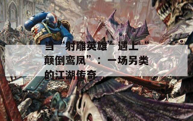 當(dāng)“射雕英雄”遇上“顛倒鸞鳳”：一場(chǎng)另類的江湖傳奇