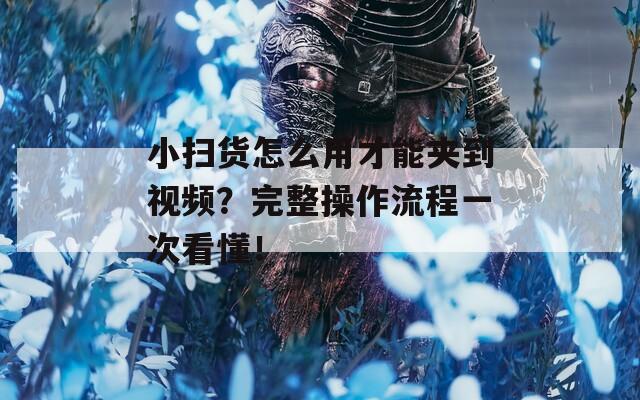 小掃貨怎么用才能夾到視頻？完整操作流程一次看懂！