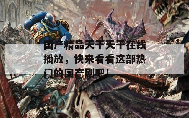 國產(chǎn)精品天干天干在線播放，快來看看這部熱門的國產(chǎn)劇吧！