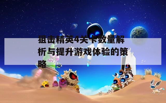 狙擊精英4關(guān)卡數(shù)量解析與提升游戲體驗(yàn)的策略