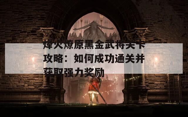烽火燎原黑金武將關(guān)卡攻略：如何成功通關(guān)并獲取強力獎勵