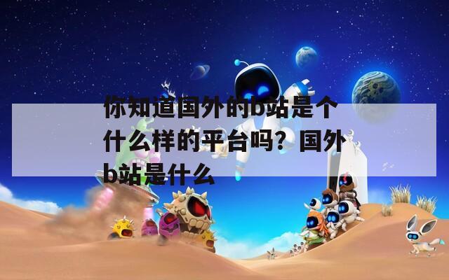 你知道國外的b站是個什么樣的平臺嗎？國外b站是什么
