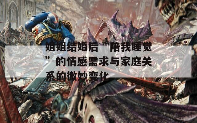 姐姐結(jié)婚后“陪我睡覺”的情感需求與家庭關(guān)系的微妙變化