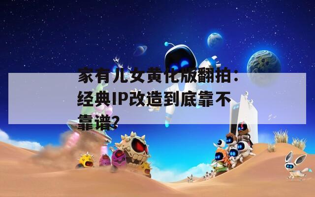 家有兒女黃化版翻拍：經(jīng)典IP改造到底靠不靠譜？