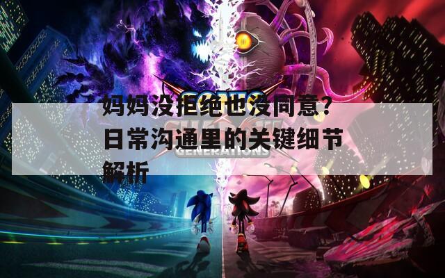 媽媽沒拒絕也沒同意？日常溝通里的關鍵細節(jié)解析