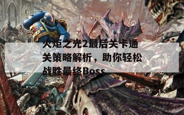 火炬之光2最后關(guān)卡通關(guān)策略解析，助你輕松戰(zhàn)勝最終Boss