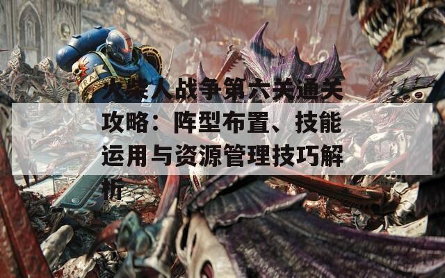 火柴人戰(zhàn)爭第六關通關攻略：陣型布置、技能運用與資源管理技巧解析