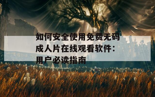 如何安全使用免費(fèi)無碼成人片在線觀看軟件：用戶必讀指南