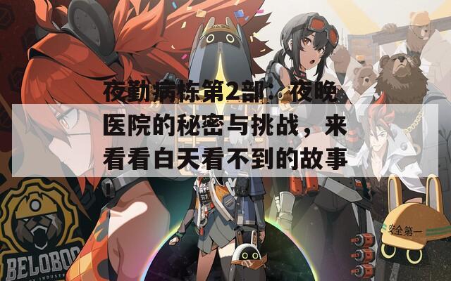 夜勤病棟第2部：夜晚醫(yī)院的秘密與挑戰(zhàn)，來看看白天看不到的故事！