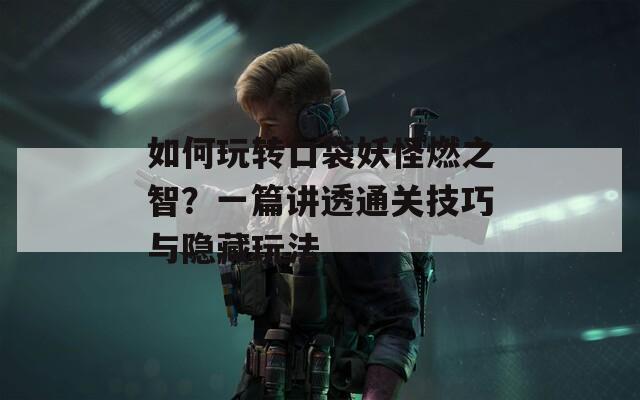 如何玩轉(zhuǎn)口袋妖怪燃之智？一篇講透通關(guān)技巧與隱藏玩法