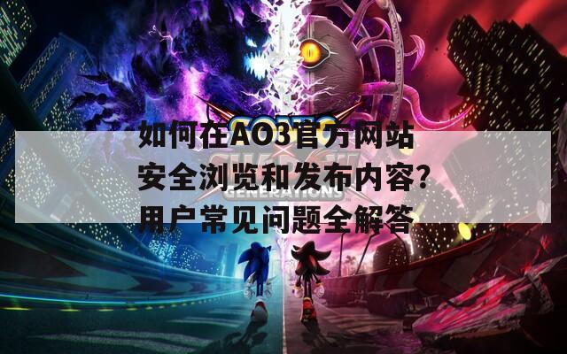如何在AO3官方網站安全瀏覽和發(fā)布內容？用戶常見問題全解答